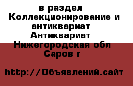  в раздел : Коллекционирование и антиквариат » Антиквариат . Нижегородская обл.,Саров г.